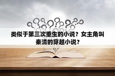 类似于第三次重生的小说？女主角叫秦清的穿越小说？