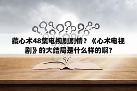 藏心术48集电视剧剧情？《心术电视剧》的大结局是什么样的啊？