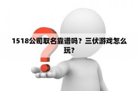 1518公司取名靠谱吗？三伏游戏怎么玩？