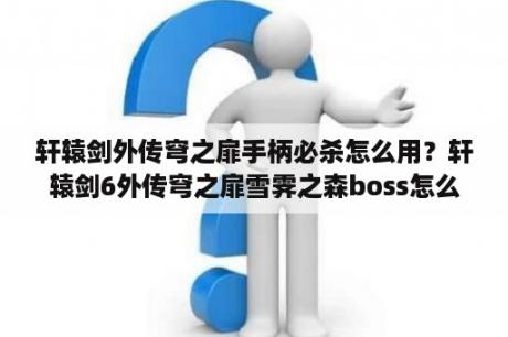 轩辕剑外传穹之扉手柄必杀怎么用？轩辕剑6外传穹之扉雪霁之森boss怎么打？