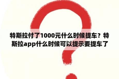 特斯拉付了1000元什么时候提车？特斯拉app什么时候可以提示要提车了？