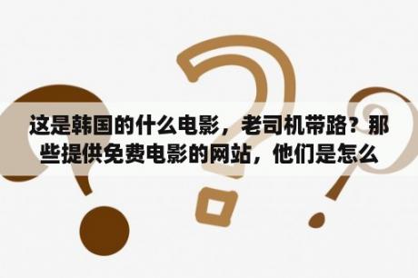 这是韩国的什么电影，老司机带路？那些提供免费电影的网站，他们是怎么盈利的？