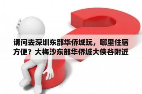 请问去深圳东部华侨城玩，哪里住宿方便？大梅沙东部华侨城大侠谷附近酒店有哪些？