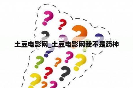 土豆电影网_土豆电影网我不是药神