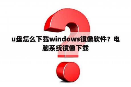 u盘怎么下载windows镜像软件？电脑系统镜像下载