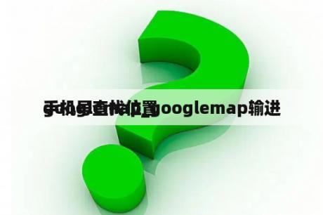 googlemap_googlemap输进
手机号查找位置