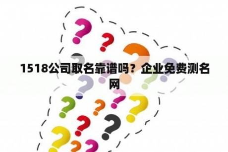 1518公司取名靠谱吗？企业免费测名网