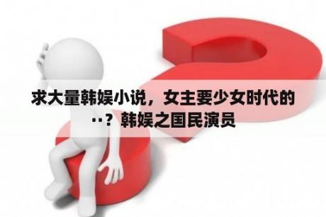 求大量韩娱小说，女主要少女时代的··？韩娱之国民演员