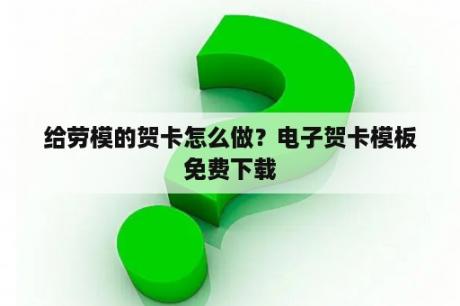 给劳模的贺卡怎么做？电子贺卡模板免费下载