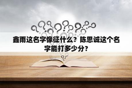 鑫雨这名字像征什么？陈思诚这个名字能打多少分？