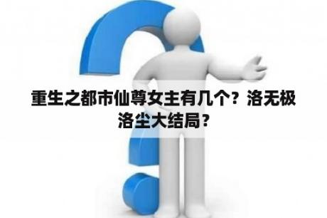 重生之都市仙尊女主有几个？洛无极洛尘大结局？