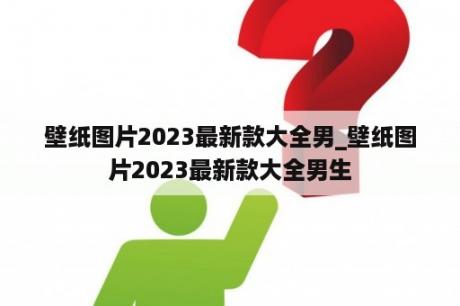 壁纸图片2023最新款大全男_壁纸图片2023最新款大全男生