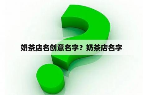 奶茶店名创意名字？奶茶店名字