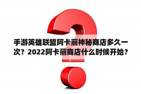 手游英雄联盟阿卡丽神秘商店多久一次？2022阿卡丽商店什么时候开始？