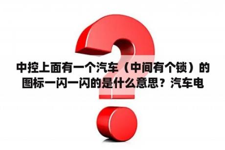 中控上面有一个汽车（中间有个锁）的图标一闪一闪的是什么意思？汽车电子防盗锁