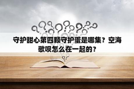 守护甜心第四颗守护蛋是哪集？空海歌呗怎么在一起的？
