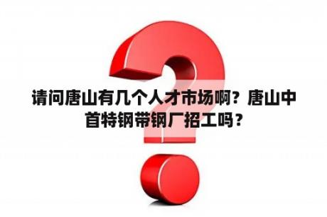 请问唐山有几个人才市场啊？唐山中首特钢带钢厂招工吗？