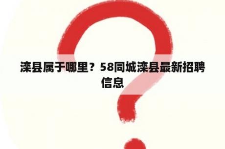 滦县属于哪里？58同城滦县最新招聘信息