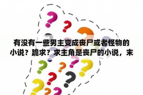 有没有一些男主变成丧尸或者怪物的小说？跪求？求主角是丧尸的小说，末世小说？