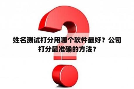 姓名测试打分用哪个软件最好？公司打分最准确的方法？