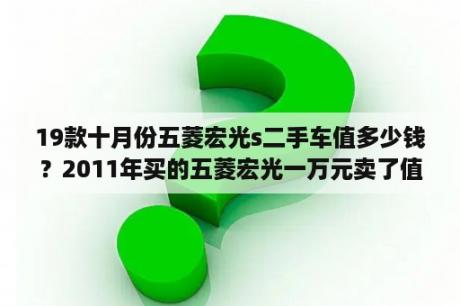 19款十月份五菱宏光s二手车值多少钱？2011年买的五菱宏光一万元卖了值吗？