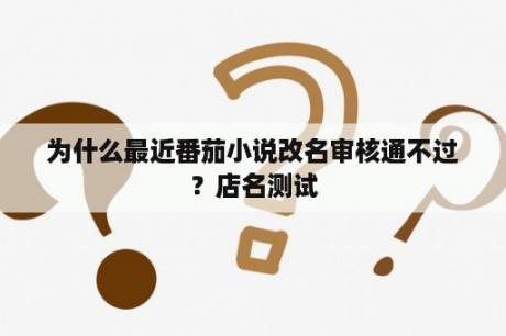 为什么最近番茄小说改名审核通不过？店名测试