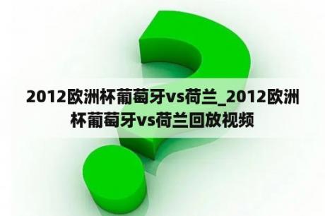 2012欧洲杯葡萄牙vs荷兰_2012欧洲杯葡萄牙vs荷兰回放视频