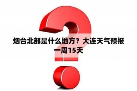 烟台北部是什么地方？大连天气预报一周15天