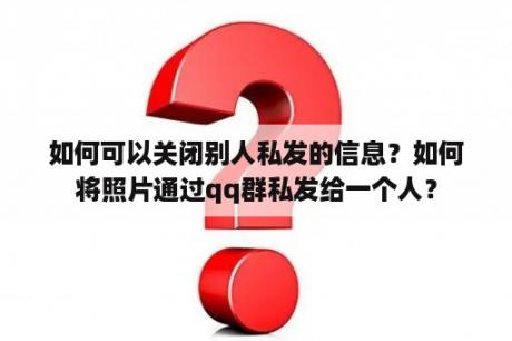 如何可以关闭别人私发的信息？如何将照片通过qq群私发给一个人？