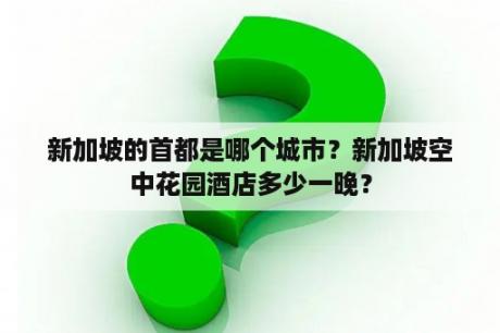 新加坡的首都是哪个城市？新加坡空中花园酒店多少一晚？