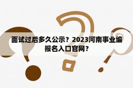 面试过后多久公示？2023河南事业编报名入口官网？