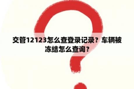 交管12123怎么查登录记录?车辆被冻结怎么查询? 交管12123怎么查登录记录?车辆被冻结怎么查询?