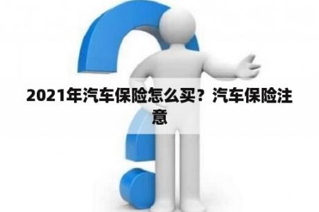 2021年汽车保险怎么买？汽车保险注意