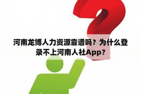 河南龙博人力资源靠谱吗？为什么登录不上河南人社App？