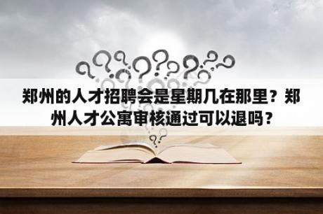 郑州的人才招聘会是星期几在那里？郑州人才公寓审核通过可以退吗？