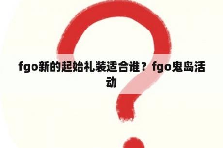 fgo新的起始礼装适合谁？fgo鬼岛活动