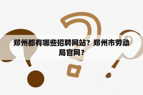 郑州都有哪些招聘网站？郑州市劳动局官网？