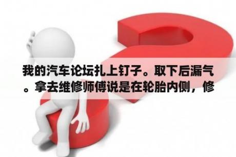 我的汽车论坛扎上钉子。取下后漏气。拿去维修师傅说是在轮胎内侧，修好也只能当备胎。为什么呢？汽车维修技术论坛