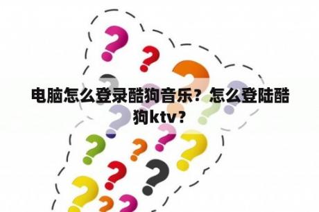 电脑怎么登录酷狗音乐？怎么登陆酷狗ktv？