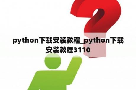 python下载安装教程_python下载安装教程3110