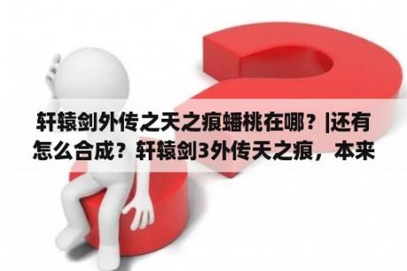 轩辕剑外传之天之痕蟠桃在哪？|还有怎么合成？轩辕剑3外传天之痕，本来师傅在对弈亭为什么我找不到？