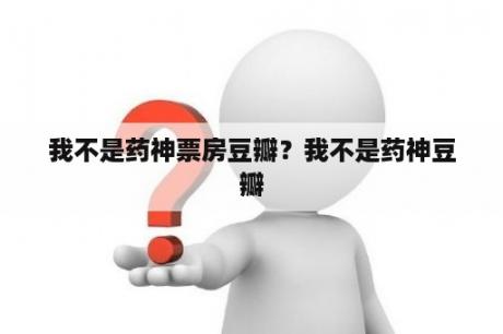 我不是药神票房豆瓣？我不是药神豆瓣