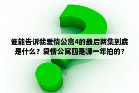 谁能告诉我爱情公寓4的最后两集到底是什么？爱情公寓四是哪一年拍的？