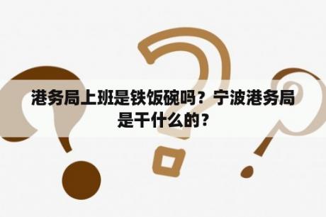 港务局上班是铁饭碗吗？宁波港务局是干什么的？