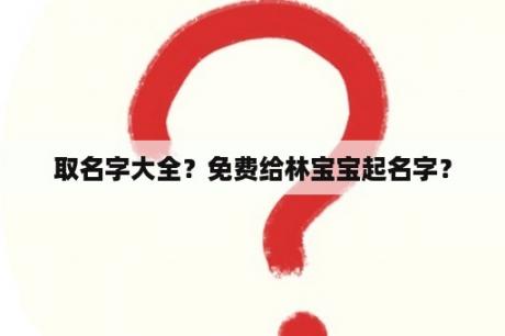 取名字大全？免费给林宝宝起名字？