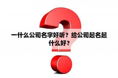 一什么公司名字好听？给公司起名起什么好？