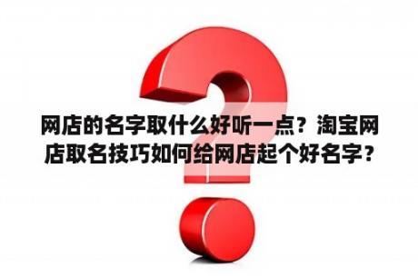 网店的名字取什么好听一点？淘宝网店取名技巧如何给网店起个好名字？