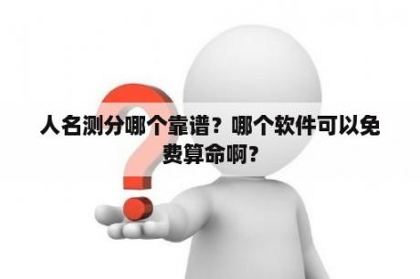 人名测分哪个靠谱？哪个软件可以免费算命啊？