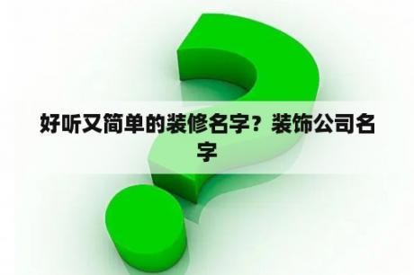 好听又简单的装修名字？装饰公司名字