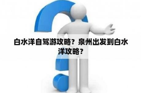 白水洋自驾游攻略？泉州出发到白水洋攻略？